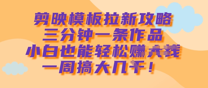 剪映模板拉新攻略，三分钟一条作品，小白也能轻松一周搞大几k-搞个副业