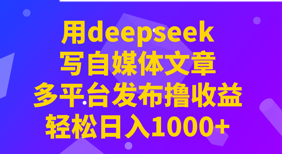 用deepseek写自媒体文章，多平台发布撸收益，轻松日入1000+！-搞个副业
