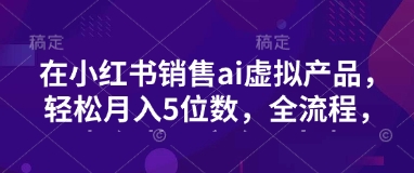 小红书销售ai虚拟产品，轻松月入5位数，全流程，超细节变现过程，完全无卡点-搞个副业