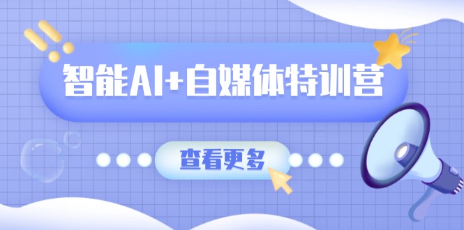 智能AI+自媒体特训营：涵盖文本创作、图像创作、视频创作和职场办公几大类-搞个副业