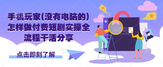 手机玩家(没有电脑的)怎样做付费短剧实操全流程干活分享-搞个副业