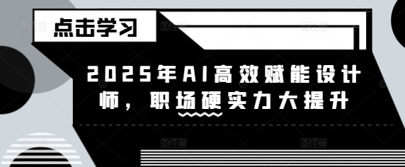 2025年AI高效赋能设计师，职场硬实力大提升-搞个副业