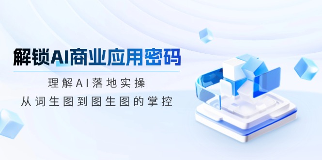 解锁AI商业应用密码：理解AI落地实操，从词生图到图生图的掌控-搞个副业