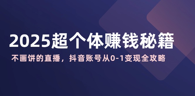 2025超个体赚钱秘籍：不画饼的直播，抖音账号从0-1变现全攻略-搞个副业