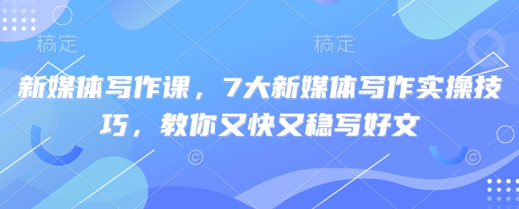 新媒体写作课，7大新媒体写作实操技巧，教你又快又稳写好文-搞个副业