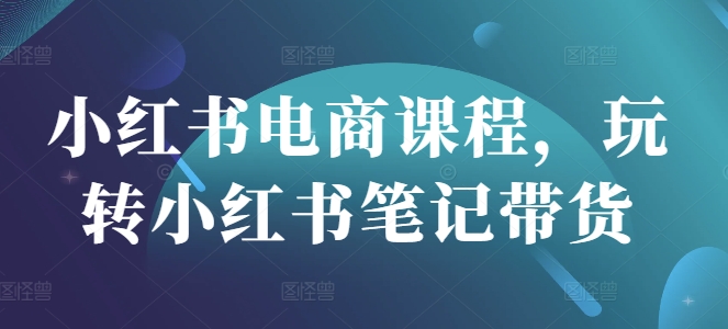 小红书电商课程，玩转小红书笔记带货-搞个副业