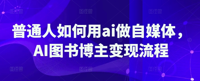 普通人如何用ai做自媒体，AI图书博主变现流程-搞个副业