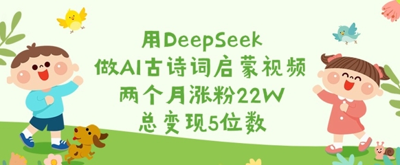 用DeepSeek做AI古诗词启蒙视频，两个月涨粉22W，总变现5位数-搞个副业