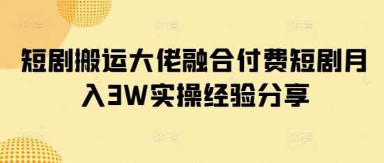 短剧搬运大佬融合付费短剧月入3W实操经验分享-搞个副业