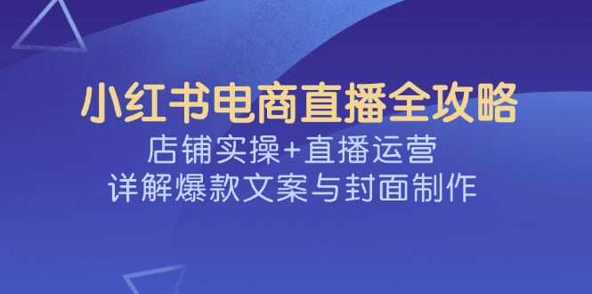 小红书电商直播全攻略，店铺实操+直播运营，详解爆款文案与封面制作-搞个副业