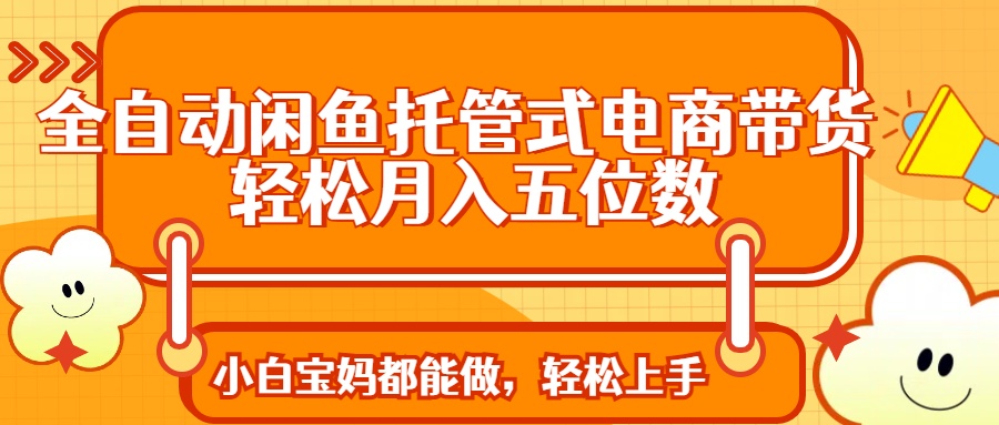 全自动闲鱼托管式电商带货 轻松实现月入五位数-搞个副业