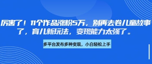 厉害了，11个作品涨粉5万，别再去卷儿童故事了，育儿新玩法，变现能力太强了-搞个副业