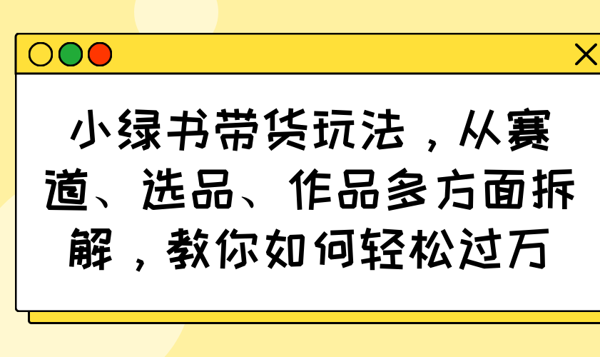 小绿书带货玩法，从赛道、选品、作品多方面拆解，教你如何轻松过万-搞个副业