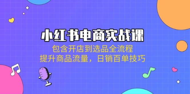 小红书电商实战课：包含开店到选品全流程，提升商品流量，日销百单技巧-搞个副业
