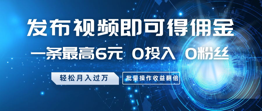 发布视频即可得佣金，一条最高6元，0投入0粉丝，月入过万，批量操作收益翻倍-搞个副业
