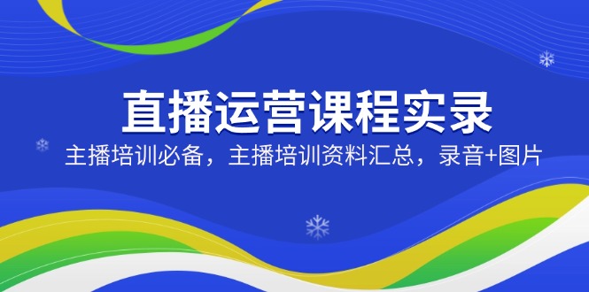 直播运营课程实录：主播培训必备，主播培训资料汇总，录音+图片-搞个副业