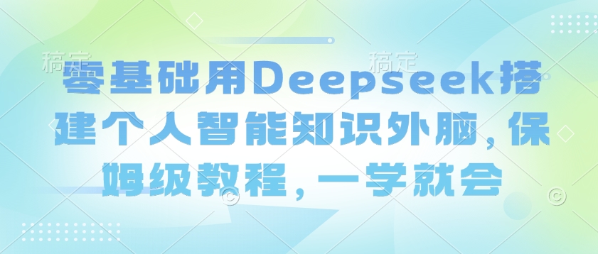 零基础用Deepseek搭建个人智能知识外脑，保姆级教程，一学就会-搞个副业