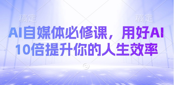 AI自媒体必修课，用好AI 10倍提升你的人生效率-搞个副业