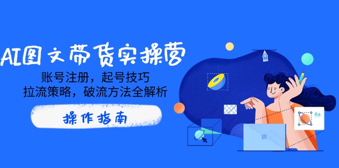 AI图文带货实操营，账号注册，起号技巧，拉流策略，破流方法全解析-搞个副业
