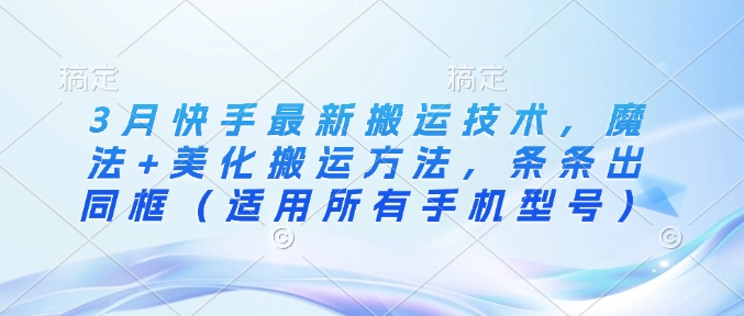 3月快手最新搬运技术，魔法+美化搬运方法，条条出同框(适用所有手机型号)-搞个副业