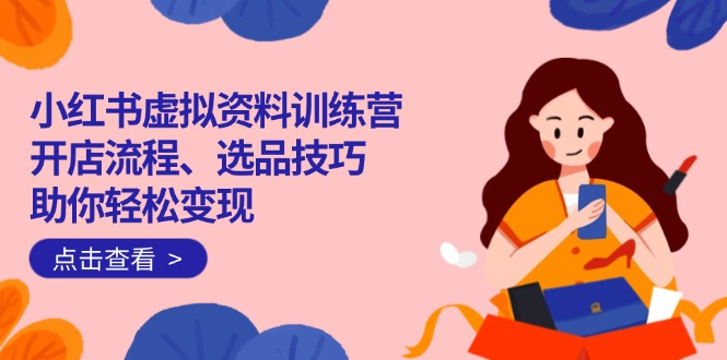 小红书虚拟资料训练营：开店流程、选品技巧一网打尽，助你轻松变现-搞个副业