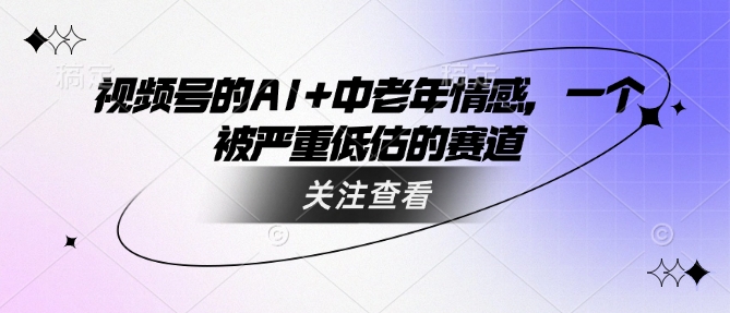 视频号的AI+中老年情感，一个被严重低估的赛道-搞个副业