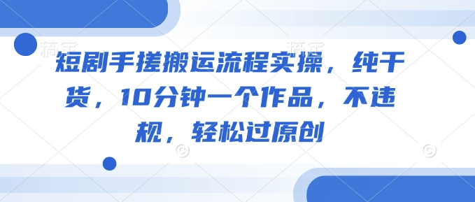 短剧手搓搬运流程实操，纯干货，10分钟一个作品，不违规，轻松过原创-搞个副业