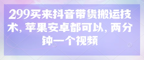 299买来抖音带货搬运技术，苹果安卓都可以，两分钟一个视频-搞个副业