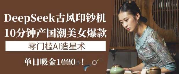DeepSeek古风印钞机：10分钟产国潮美女爆款，单日吸金1k+，零门槛AI造星术-搞个副业