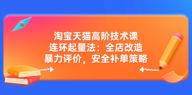 淘宝天猫高阶技术课：连环起量法：全店改造，暴力评价，安全补单策略-搞个副业