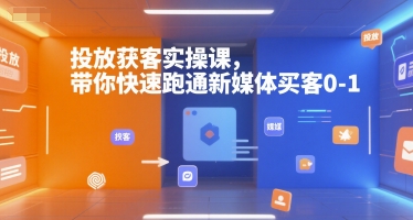 投放获客实操课，带你快速跑通新媒体买客0-1-搞个副业