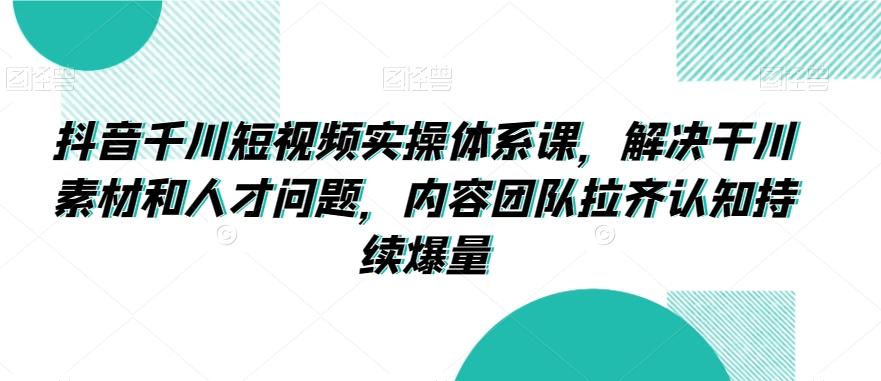 抖音千川短视频实操体系课，解决干川素材和人才问题，内容团队拉齐认知持续爆量-搞个副业
