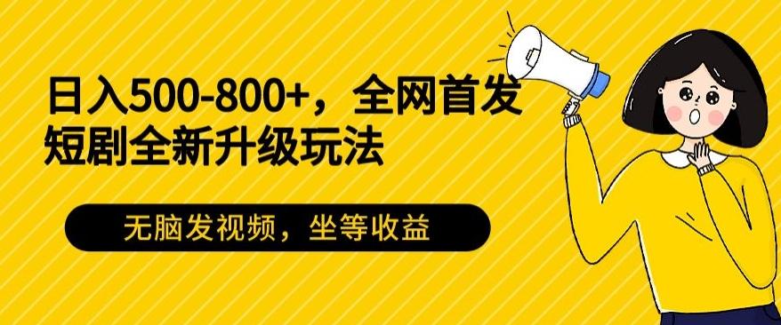 日入500-800+，全网首发短剧全新玩法，无脑发视频，坐等收益-搞个副业