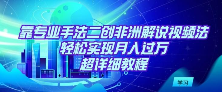 靠专业手法二创非洲解说视频玩法，轻松实现月入过万，超详细教程【揭秘】-搞个副业
