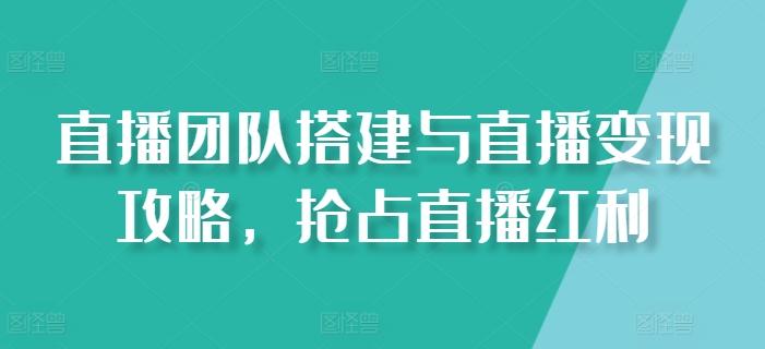直播团队搭建与直播变现攻略，抢占直播红利-搞个副业