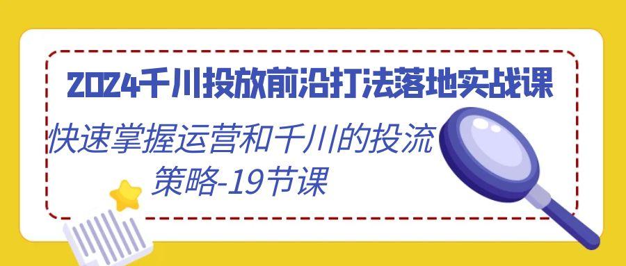 2024千川投放前沿打法落地实战课，快速掌握运营和千川的投流策略-19节课-搞个副业