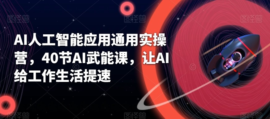 AI人工智能应用通用实操营，40节AI赋能课，让AI给工作生活提速-搞个副业