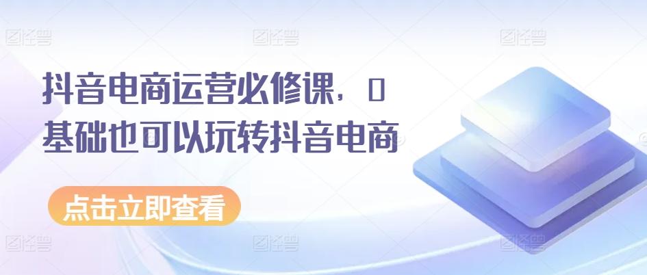 抖音电商运营必修课，0基础也可以玩转抖音电商-搞个副业
