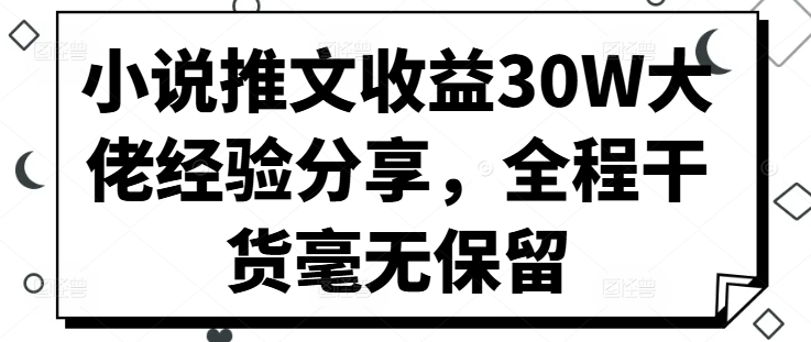 小说推文收益30W大佬经验分享，全程干货毫无保留-搞个副业