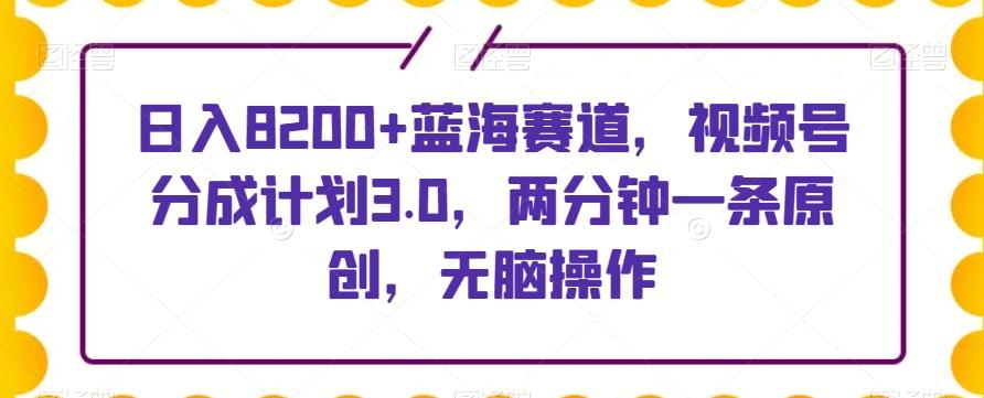 日入8200+蓝海赛道，视频号分成计划3.0，两分钟一条原创，无脑操作-搞个副业