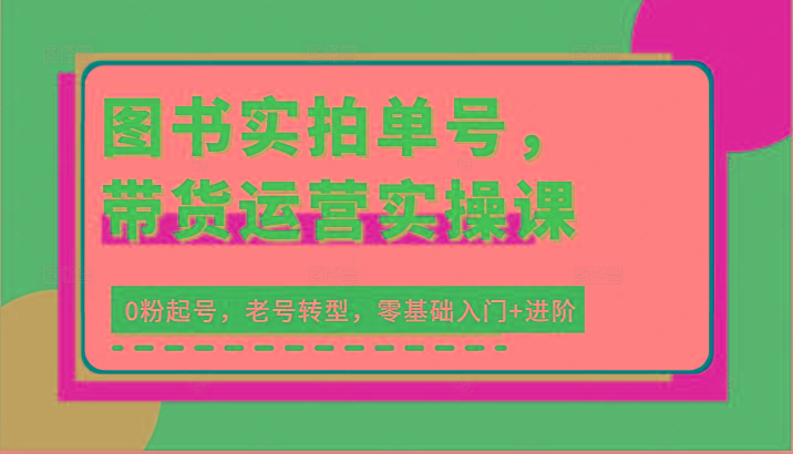 图书实拍单号，带货运营实操课：0粉起号，老号转型，零基础入门+进阶-搞个副业