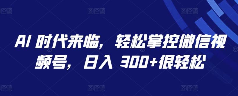AI 时代来临，轻松掌控微信视频号，日入 300+很轻松【揭秘】-搞个副业