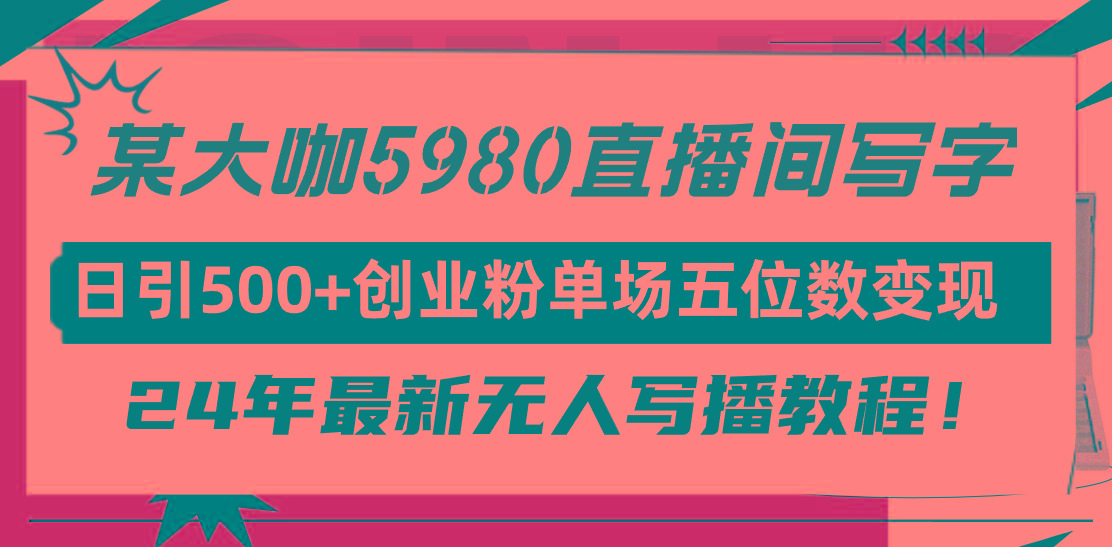 (9416期)直播间写写字日引500+创业粉，24年最新无人写播教程！单场五位数变现-搞个副业