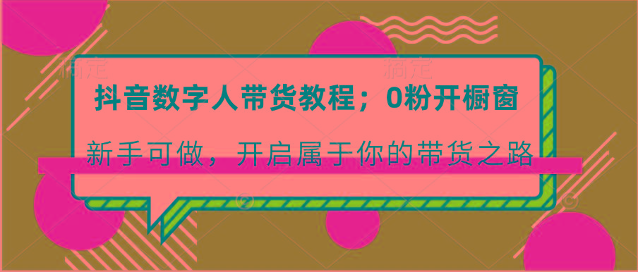 抖音数字人带货教程：0粉开橱窗 新手可做 开启属于你的带货之路-搞个副业