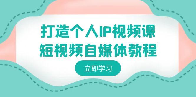 打造个人IP视频课-短视频自媒体教程，个人IP如何定位，如何变现-搞个副业