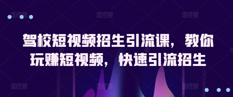 驾校短视频招生引流课，教你玩赚短视频，快速引流招生-搞个副业
