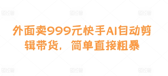 外面卖999元快手AI自动剪辑带货，简单直接粗暴-搞个副业
