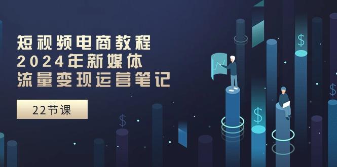 短视频电商教程：2024年新媒体流量变现运营笔记(25节课-搞个副业