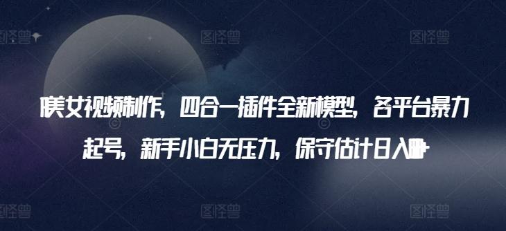 AI美女视频制作，四合一插件全新模型，各平台暴力起号，新手小白无压力，保守估计日入600+【揭秘】-搞个副业