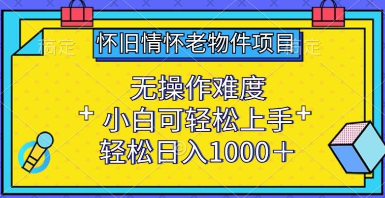 怀旧情怀老物件项目，无操作难度，小白可轻松上手，轻松日入1000+【揭秘】-搞个副业